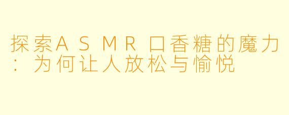 探索ASMR口香糖的魔力:为何让人放松与愉悦