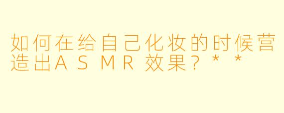 如何在给自己化妆的时候营造出ASMR效果?**
