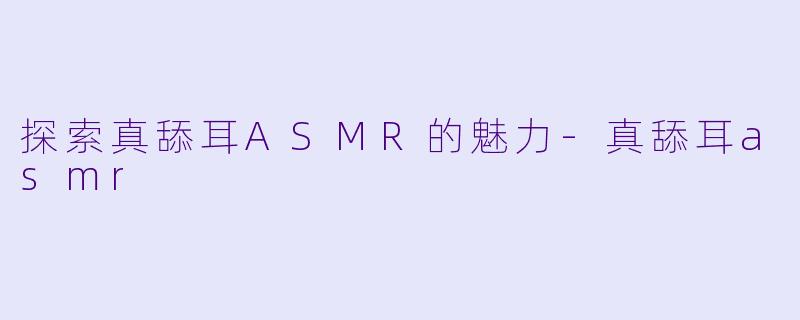 探索真舔耳ASMR的魅力-真舔耳asmr