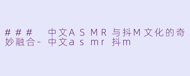 ### 中文ASMR与抖M文化的奇妙融合-中文asmr抖m