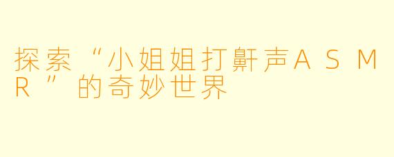 探索“小姐姐打鼾声ASMR”的奇妙世界