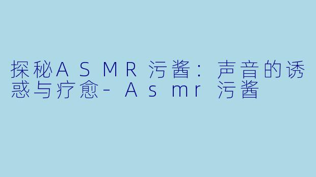 探秘ASMR污酱：声音的诱惑与疗愈-Asmr污酱