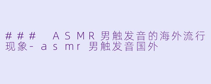 ### ASMR男触发音的海外流行现象-asmr男触发音国外
