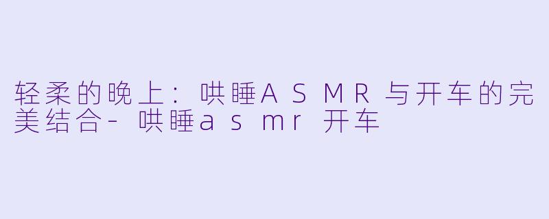 轻柔的晚上：哄睡ASMR与开车的完美结合-哄睡asmr开车
