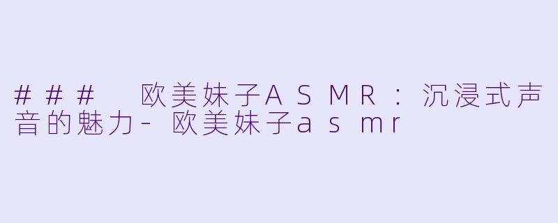 ### 欧美妹子ASMR:沉浸式声音的魅力