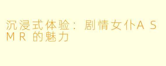 沉浸式体验:剧情女仆ASMR的魅力