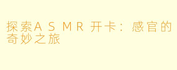 探索ASMR开卡：感官的奇妙之旅