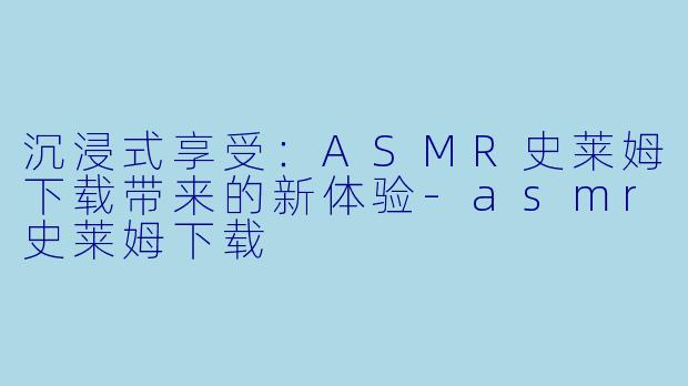 沉浸式享受：ASMR史莱姆下载带来的新体验-asmr史莱姆下载
