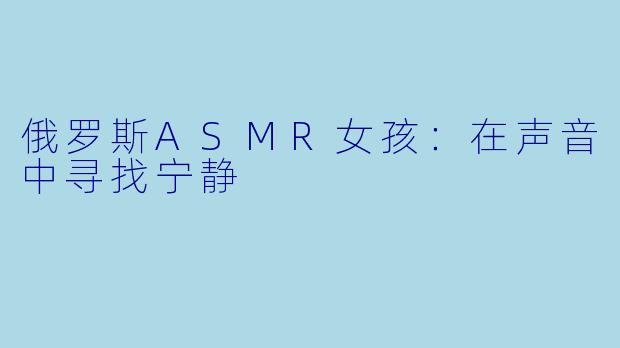 俄罗斯ASMR女孩：在声音中寻找宁静