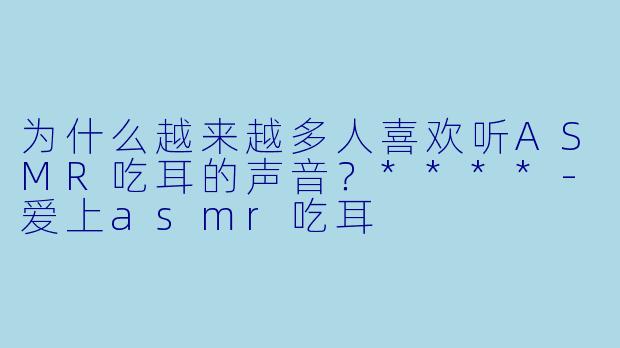 为什么越来越多人喜欢听ASMR吃耳的声音?****