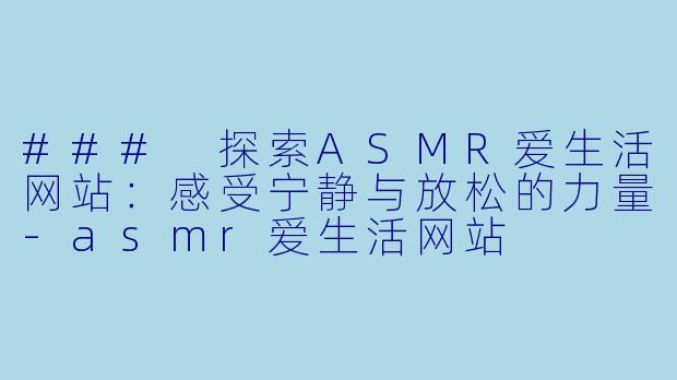 ### 探索ASMR爱生活网站：感受宁静与放松的力量-asmr爱生活网站