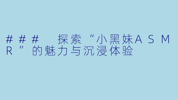 ### 探索“小黑妹ASMR”的魅力与沉浸体验