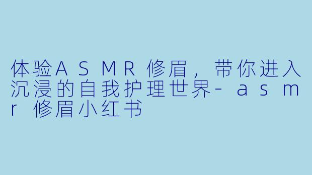体验ASMR修眉,带你进入沉浸的自我护理世界