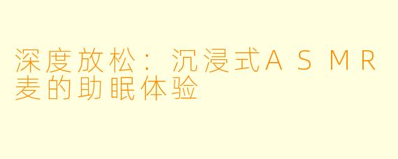 深度放松：沉浸式ASMR麦的助眠体验