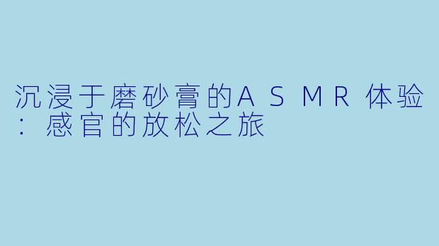 沉浸于磨砂膏的ASMR体验：感官的放松之旅