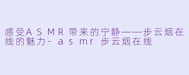 感受ASMR带来的宁静——步云烟在线的魅力-asmr步云烟在线