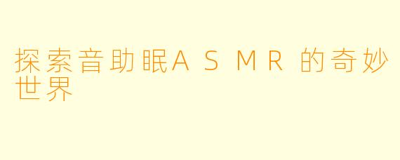 探索音助眠ASMR的奇妙世界
