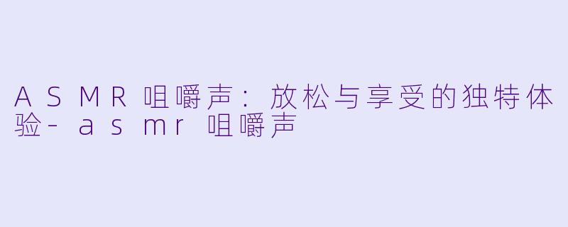 ASMR咀嚼声：放松与享受的独特体验-asmr咀嚼声