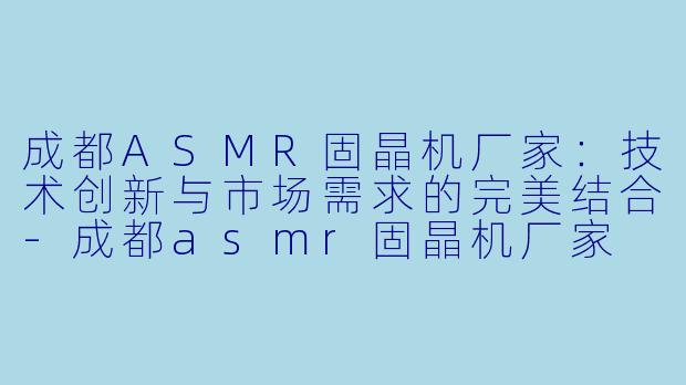 成都ASMR固晶机厂家：技术创新与市场需求的完美结合-成都asmr固晶机厂家