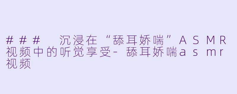 ### 沉浸在“舔耳娇喘”ASMR视频中的听觉享受