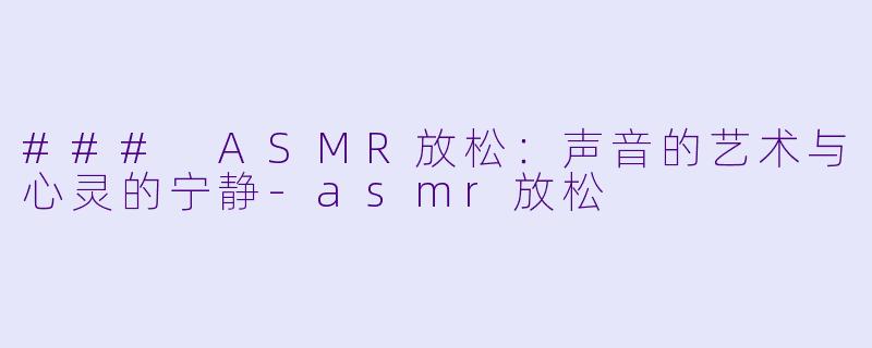 ### ASMR放松：声音的艺术与心灵的宁静-asmr放松