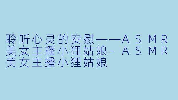 聆听心灵的安慰——ASMR美女主播小狸姑娘-ASMR美女主播小狸姑娘