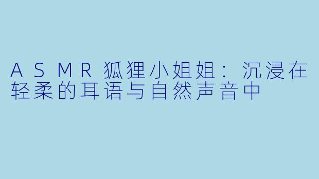 ASMR狐狸小姐姐：沉浸在轻柔的耳语与自然声音中