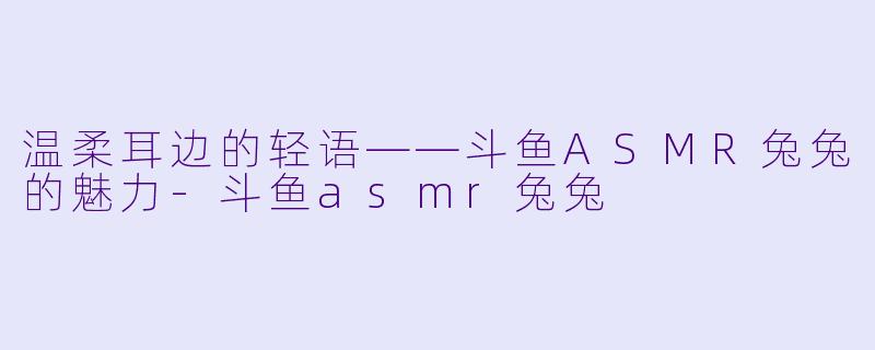 温柔耳边的轻语——斗鱼ASMR兔兔的魅力-斗鱼asmr兔兔