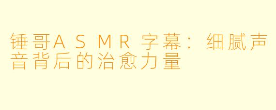 锤哥ASMR字幕：细腻声音背后的治愈力量
