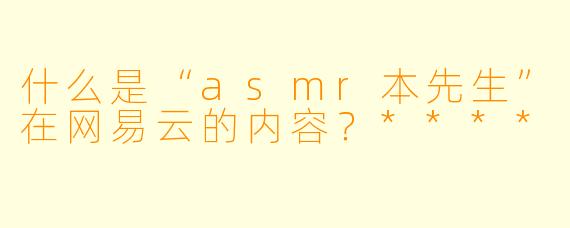 什么是“asmr本先生”在网易云的内容?****