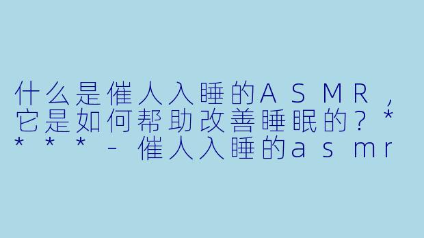 什么是催人入睡的ASMR,它是如何帮助改善睡眠的?****