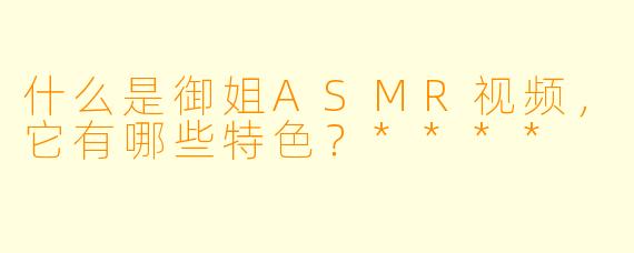 什么是御姐ASMR视频,它有哪些特色?****