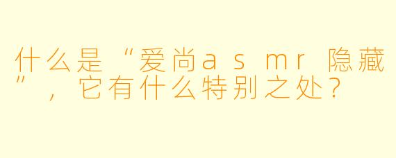什么是“爱尚asmr隐藏”,它有什么特别之处?