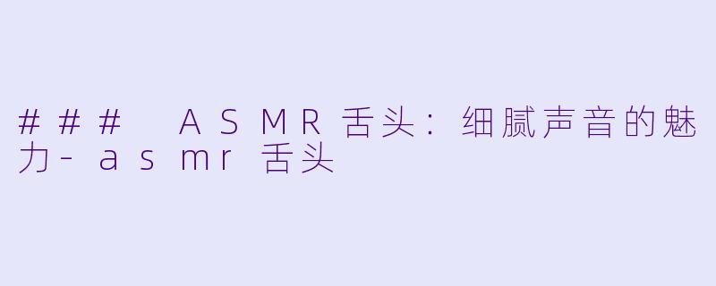 ### ASMR舌头:细腻声音的魅力