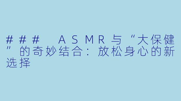 ### ASMR与“大保健”的奇妙结合:放松身心的新选择