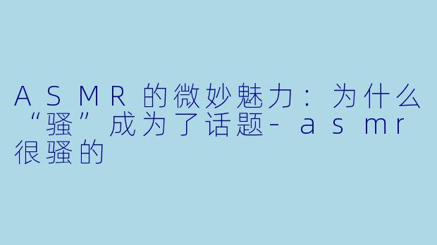 ASMR的微妙魅力：为什么“骚”成为了话题-asmr很骚的