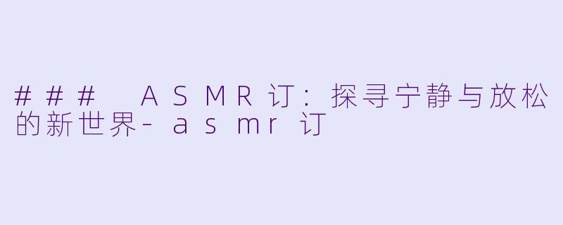 ### ASMR订：探寻宁静与放松的新世界-asmr订