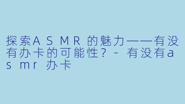 探索ASMR的魅力——有没有办卡的可能性？-有没有asmr办卡