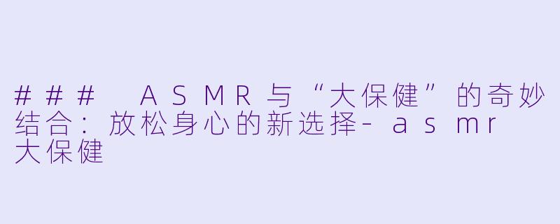 ### ASMR与“大保健”的奇妙结合：放松身心的新选择-asmr 大保健