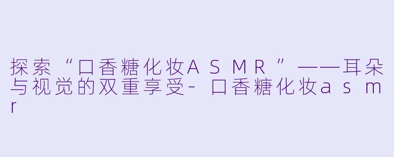 探索“口香糖化妆ASMR”——耳朵与视觉的双重享受