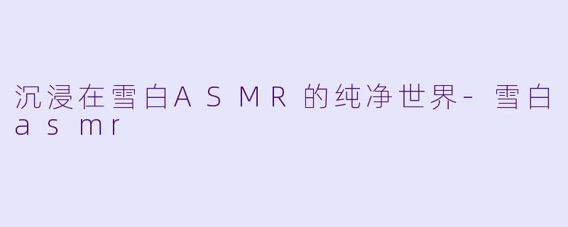 沉浸在雪白ASMR的纯净世界