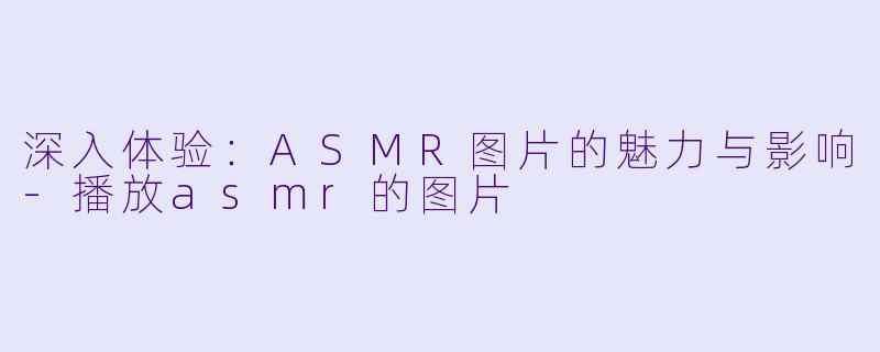 深入体验:ASMR图片的魅力与影响