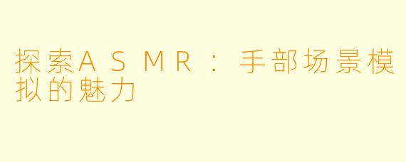 探索ASMR:手部场景模拟的魅力