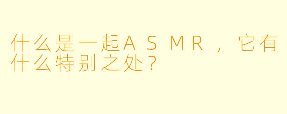 什么是一起ASMR,它有什么特别之处?