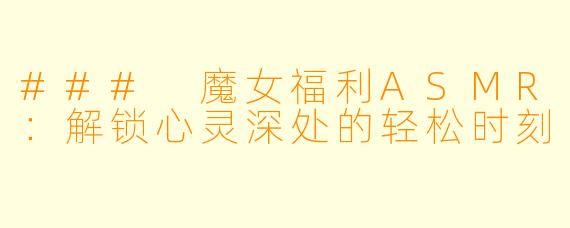 ### 魔女福利ASMR:解锁心灵深处的轻松时刻