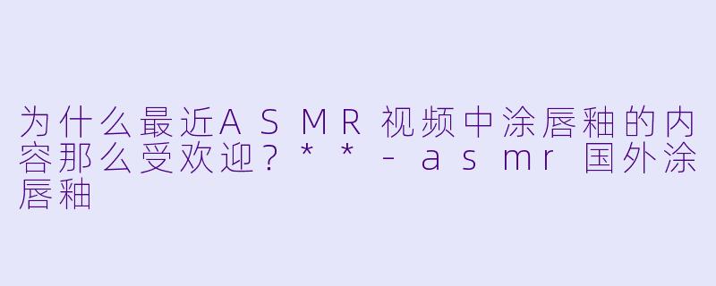 为什么最近ASMR视频中涂唇釉的内容那么受欢迎?**