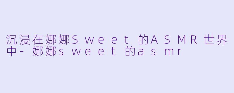 沉浸在娜娜Sweet的ASMR世界中-娜娜sweet的asmr