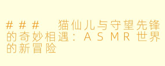 ### 猫仙儿与守望先锋的奇妙相遇：ASMR世界的新冒险