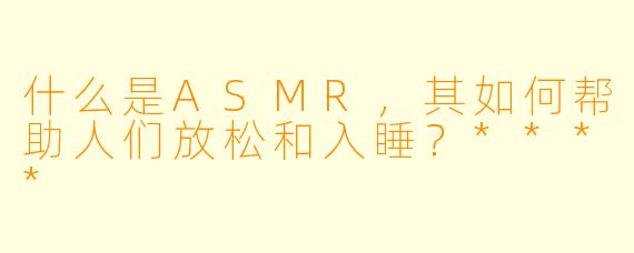 什么是ASMR,其如何帮助人们放松和入睡?****