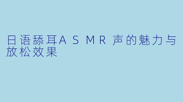 日语舔耳ASMR声的魅力与放松效果